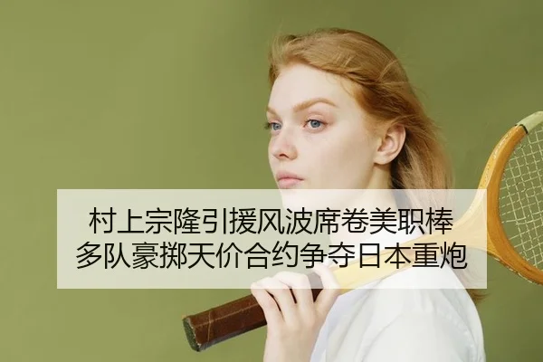 村上宗隆引援风波席卷美职棒 多队豪掷天价合约争夺日本重炮
